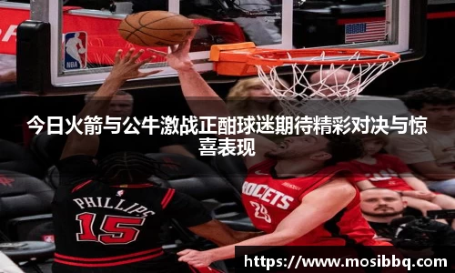 今日火箭与公牛激战正酣球迷期待精彩对决与惊喜表现